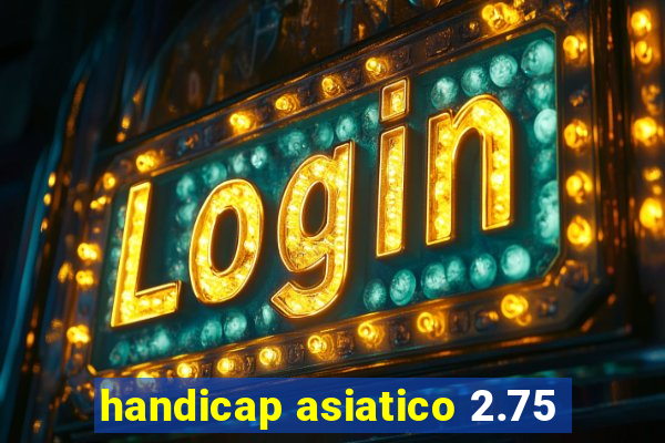 handicap asiatico 2.75